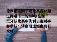 德罗巴连续十场比赛得分超过挺进下一轮Ming在西班牙队比赛中失利，连对手都承认：转会期遗憾出局引欢呼的简单介绍开云娱乐